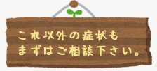 これ以外の症状もまずはご相談下さい。